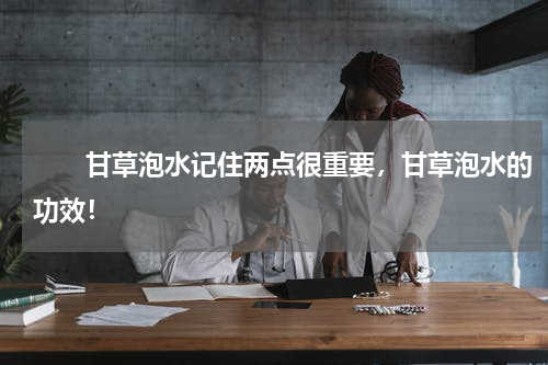 　　甘草泡水记住两点很重要，甘草泡水的功效！