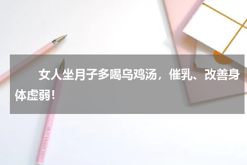 　　女人坐月子多喝乌鸡汤，催乳、改善身体虚弱！