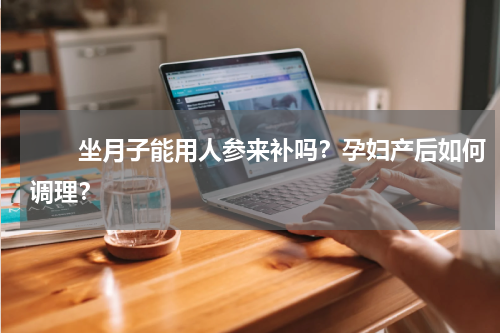 　　坐月子能用人参来补吗？孕妇产后如何调理？
