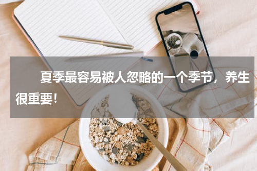 　　夏季最容易被人忽略的一个季节，养生很重要！