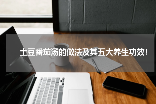 　　土豆番茄汤的做法及其五大养生功效！