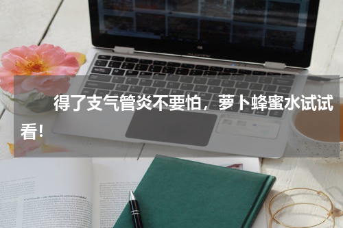 　　得了支气管炎不要怕，萝卜蜂蜜水试试看！