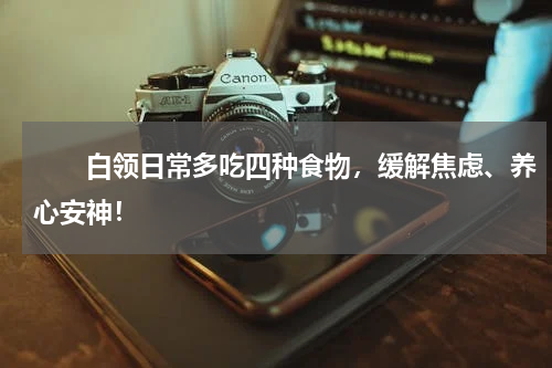 　　白领日常多吃四种食物，缓解焦虑、养心安神！