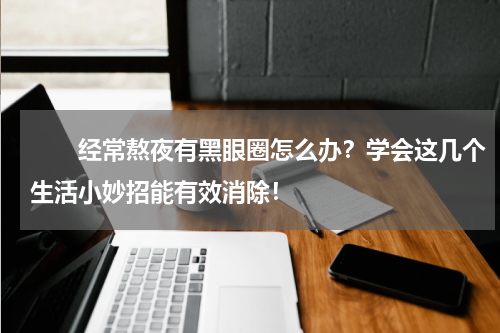 　　经常熬夜有黑眼圈怎么办？学会这几个生活小妙招能有效消除！