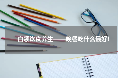 　　白领饮食养生——晚餐吃什么最好！