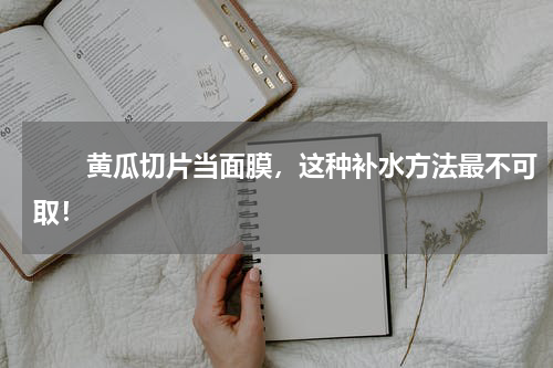 　　黄瓜切片当面膜，这种补水方法最不可取！