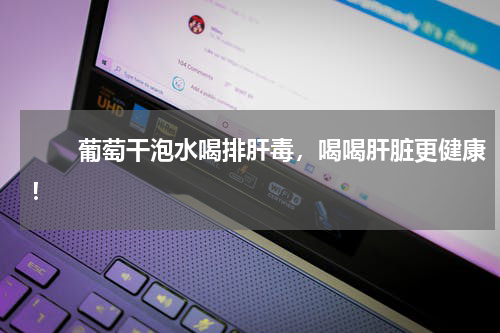 　　葡萄干泡水喝排肝毒，喝喝肝脏更健康！