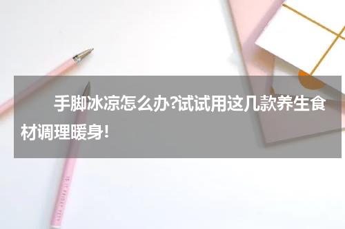 　　手脚冰凉怎么办?试试用这几款养生食材调理暖身!