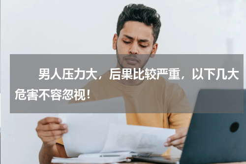 　　男人压力大，后果比较严重，以下几大危害不容忽视！