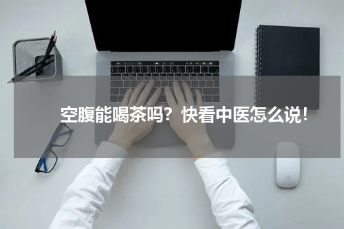 　　空腹能喝茶吗？快看中医怎么说！
