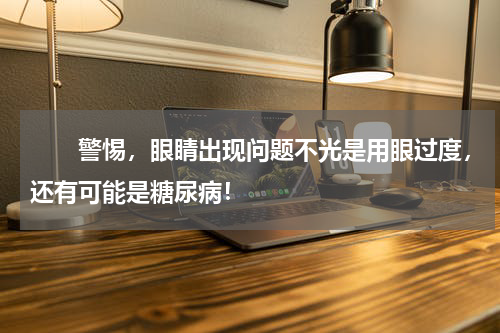　　警惕，眼睛出现问题不光是用眼过度，还有可能是糖尿病！