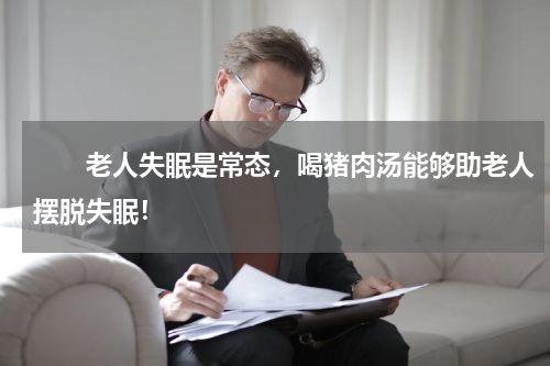 　　老人失眠是常态，喝猪肉汤能够助老人摆脱失眠！