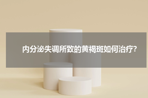 　　内分泌失调所致的黄褐斑如何治疗？