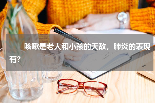 　　咳嗽是老人和小孩的天敌，肺炎的表现有？