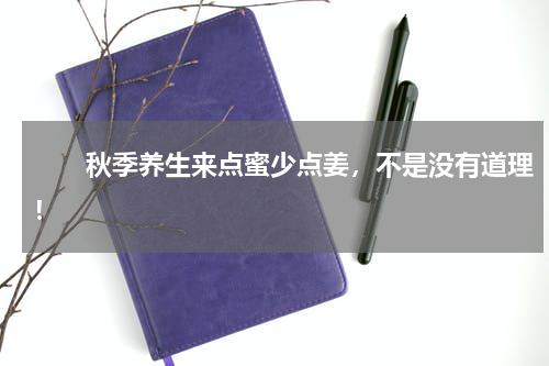 　　秋季养生来点蜜少点姜，不是没有道理！