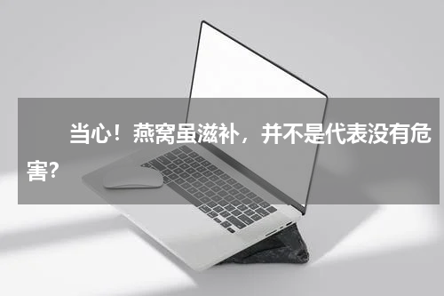 　　当心！燕窝虽滋补，并不是代表没有危害？