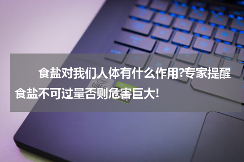 　　食盐对我们人体有什么作用?专家提醒食盐不可过量否则危害巨大!
