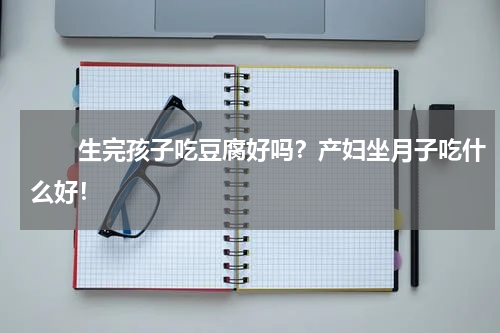 　　生完孩子吃豆腐好吗？产妇坐月子吃什么好！