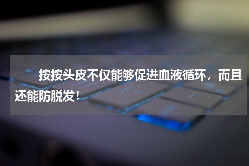 　　按按头皮不仅能够促进血液循环，而且还能防脱发！