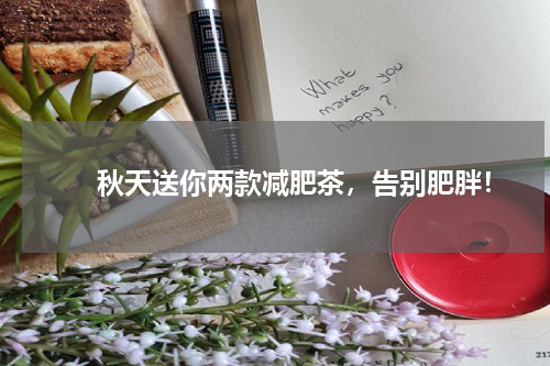 　　秋天送你两款减肥茶，告别肥胖！
