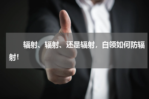 　　辐射、辐射、还是辐射，白领如何防辐射！