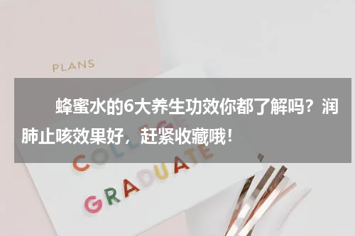 　　蜂蜜水的6大养生功效你都了解吗？润肺止咳效果好，赶紧收藏哦！