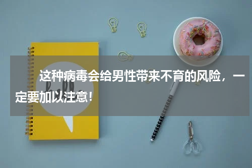 　　这种病毒会给男性带来不育的风险，一定要加以注意！