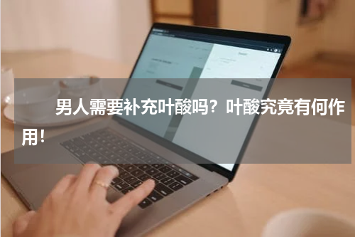 　　男人需要补充叶酸吗？叶酸究竟有何作用！