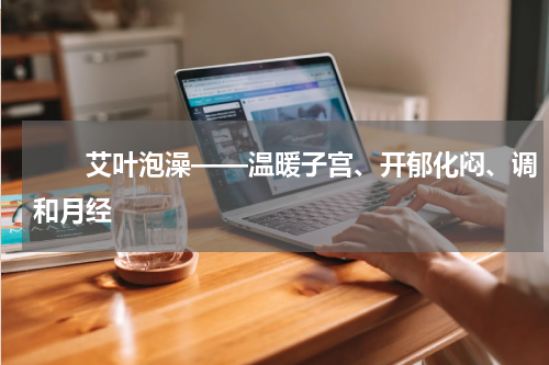 　　艾叶泡澡——温暖子宫、开郁化闷、调和月经