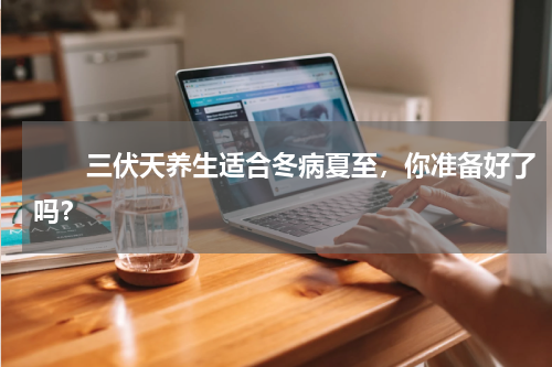 　　三伏天养生适合冬病夏至，你准备好了吗？