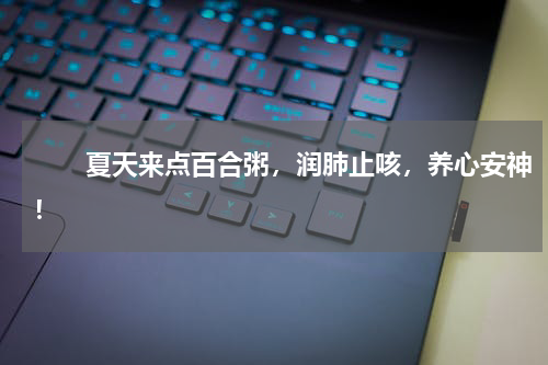 　　夏天来点百合粥，润肺止咳，养心安神！