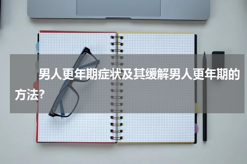 　　男人更年期症状及其缓解男人更年期的方法？
