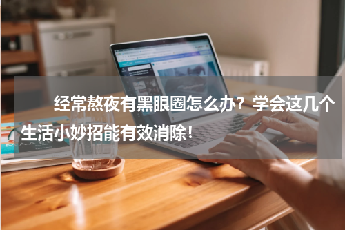 　　经常熬夜有黑眼圈怎么办？学会这几个生活小妙招能有效消除！
