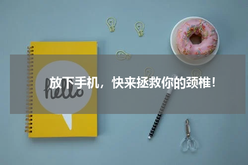 　　放下手机，快来拯救你的颈椎！