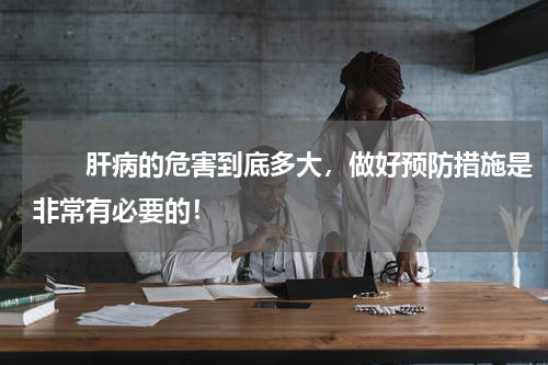 　　肝病的危害到底多大，做好预防措施是非常有必要的！