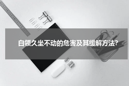 　　 白领久坐不动的危害及其缓解方法？