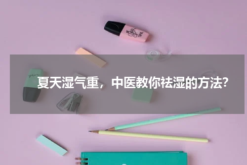 　　夏天湿气重，中医教你祛湿的方法？