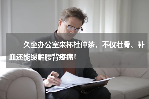 　　久坐办公室来杯杜仲茶，不仅壮骨、补血还能缓解腰背疼痛！