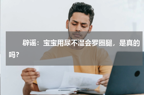 　　辟谣：宝宝用尿不湿会罗圈腿，是真的吗？