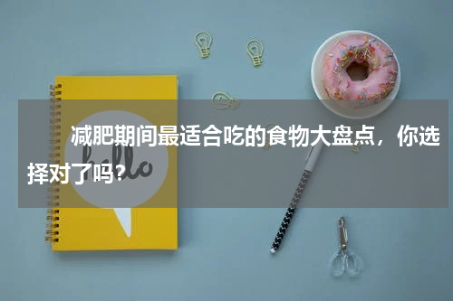 　　减肥期间最适合吃的食物大盘点，你选择对了吗？