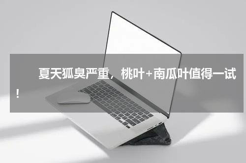 　　夏天狐臭严重，桃叶+南瓜叶值得一试！