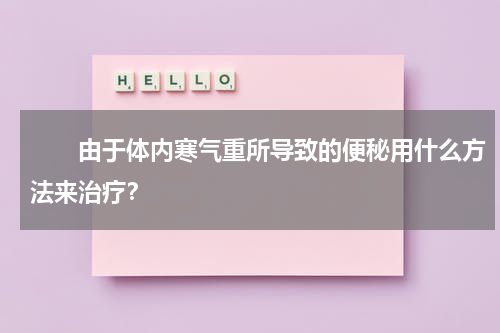 　　由于体内寒气重所导致的便秘用什么方法来治疗？