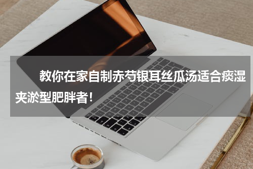 　　教你在家自制赤芍银耳丝瓜汤适合痰湿夹淤型肥胖者！