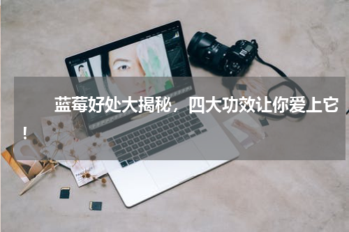 　　蓝莓好处大揭秘，四大功效让你爱上它！