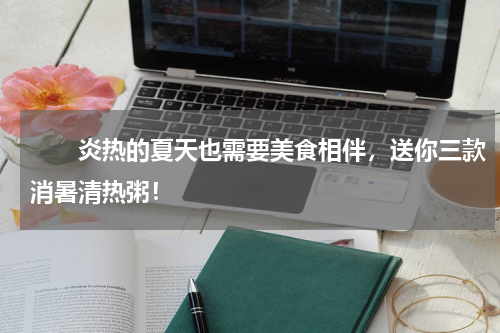 　　炎热的夏天也需要美食相伴，送你三款消暑清热粥！