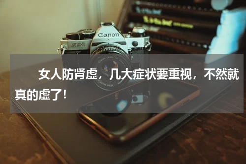 　　女人防肾虚，几大症状要重视，不然就真的虚了！