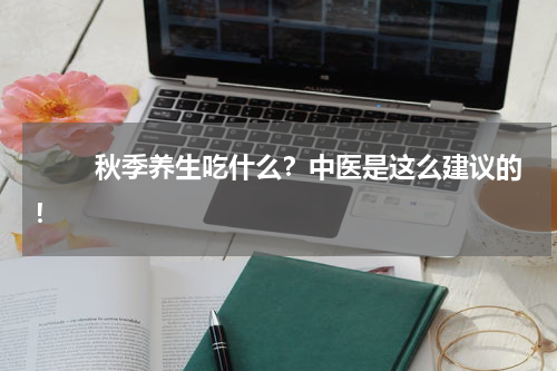 　　 秋季养生吃什么？中医是这么建议的！