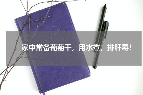 　　家中常备葡萄干，用水煮，排肝毒！