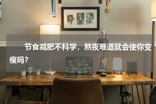 　　节食减肥不科学，熬夜难道就会使你变瘦吗？