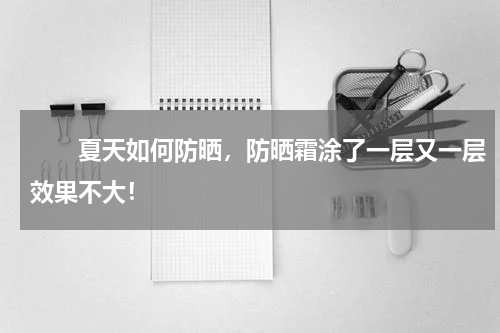 　　夏天如何防晒，防晒霜涂了一层又一层效果不大！